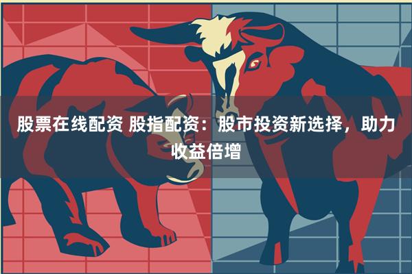 股票在线配资 股指配资：股市投资新选择，助力收益倍增