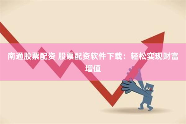 南通股票配资 股票配资软件下载：轻松实现财富增值