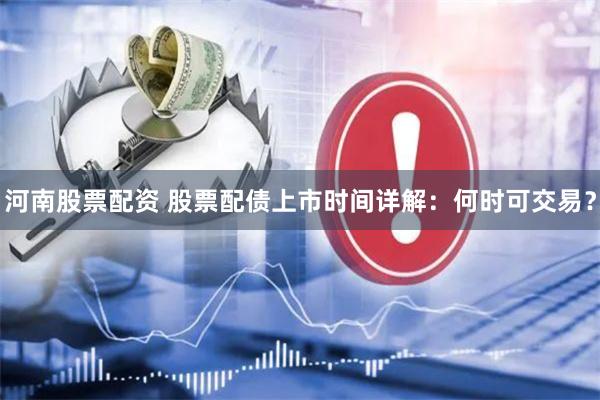 河南股票配资 股票配债上市时间详解：何时可交易？