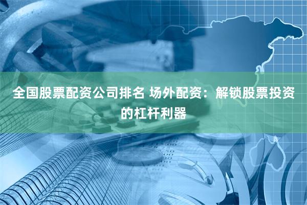 全国股票配资公司排名 场外配资：解锁股票投资的杠杆利器