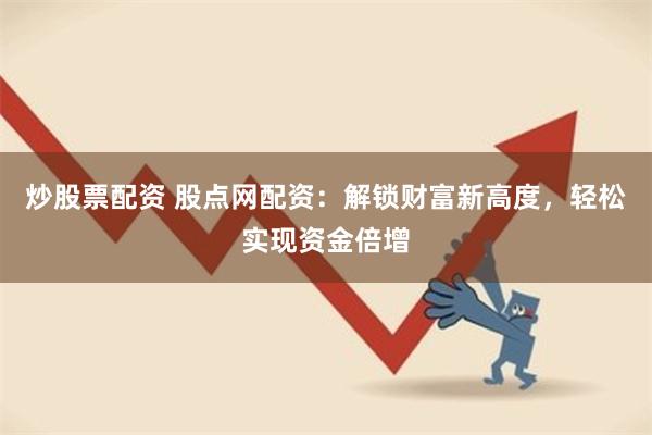 炒股票配资 股点网配资：解锁财富新高度，轻松实现资金倍增