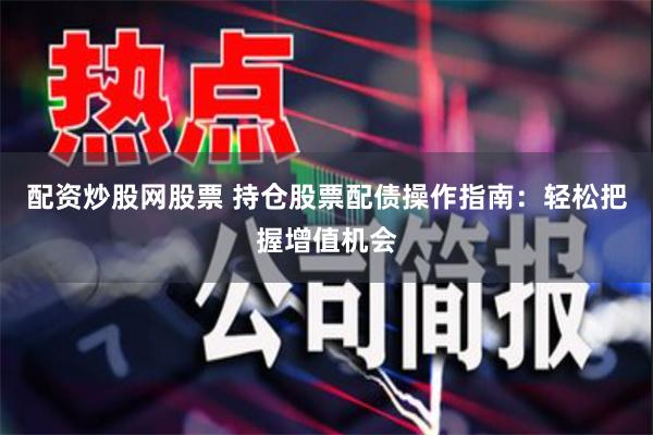 配资炒股网股票 持仓股票配债操作指南：轻松把握增值机会