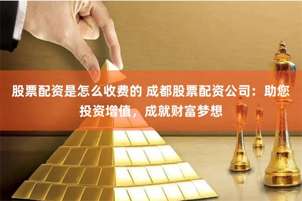 股票配资是怎么收费的 成都股票配资公司：助您投资增值，成就财富梦想