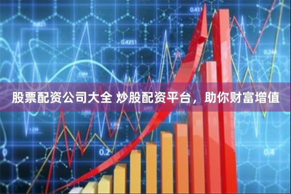 股票配资公司大全 炒股配资平台，助你财富增值