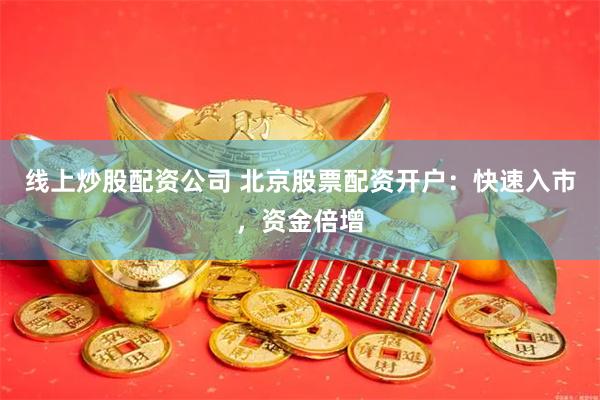 线上炒股配资公司 北京股票配资开户：快速入市，资金倍增