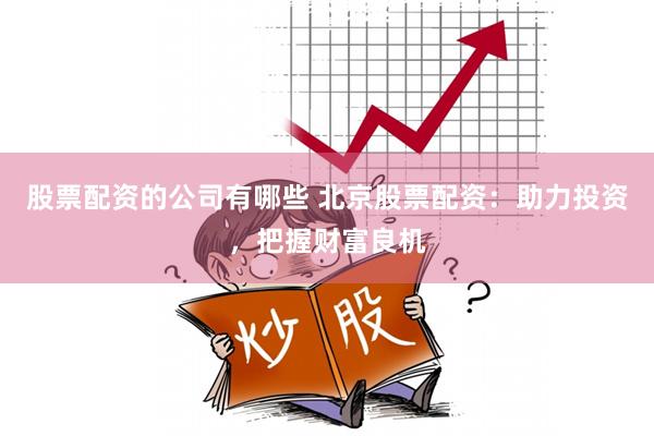 股票配资的公司有哪些 北京股票配资：助力投资，把握财富良机