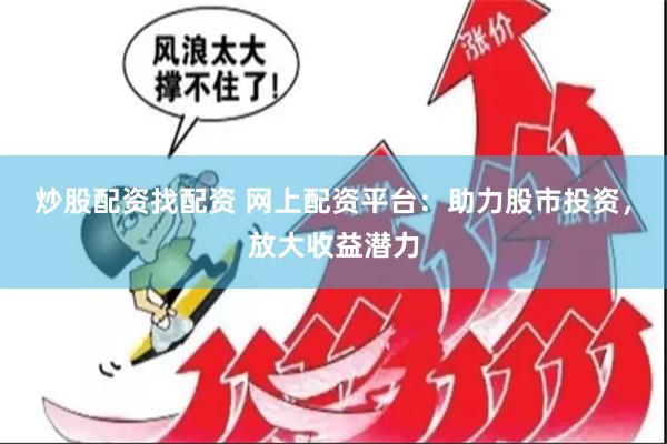 炒股配资找配资 网上配资平台：助力股市投资，放大收益潜力