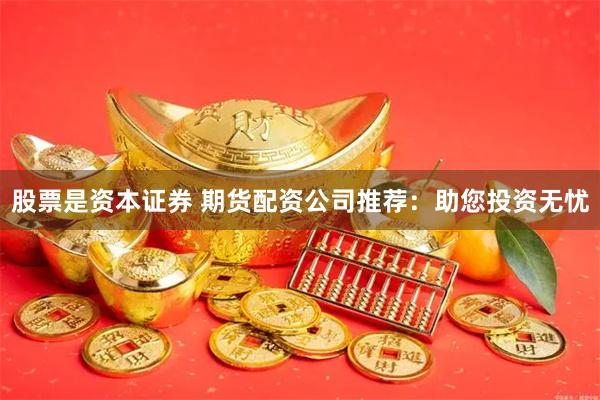 股票是资本证券 期货配资公司推荐：助您投资无忧
