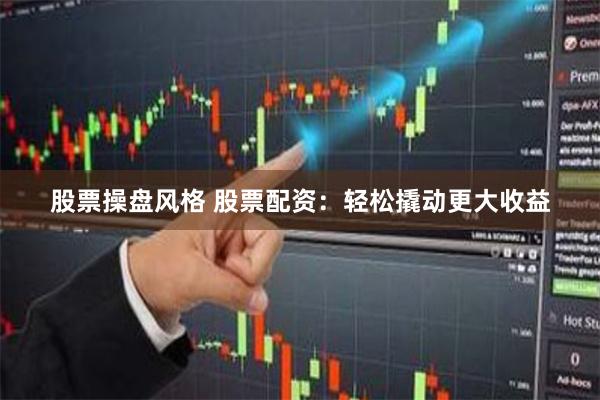 股票操盘风格 股票配资：轻松撬动更大收益