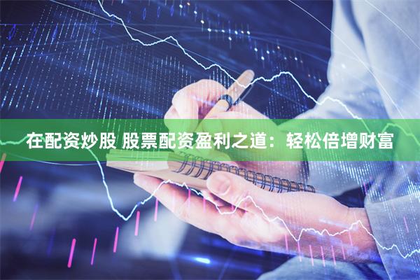 在配资炒股 股票配资盈利之道：轻松倍增财富
