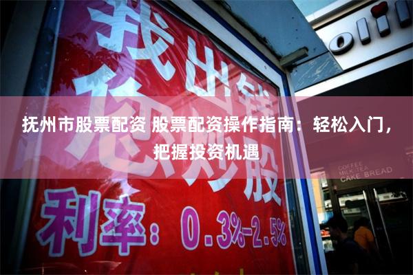 抚州市股票配资 股票配资操作指南：轻松入门，把握投资机遇