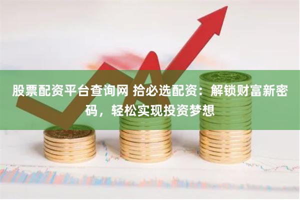 股票配资平台查询网 拾必选配资：解锁财富新密码，轻松实现投资梦想