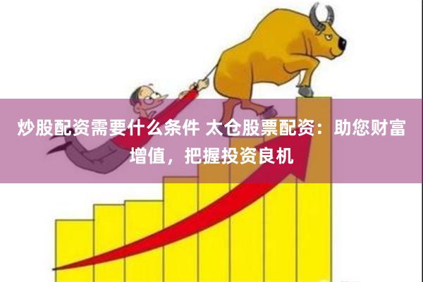 炒股配资需要什么条件 太仓股票配资：助您财富增值，把握投资良机