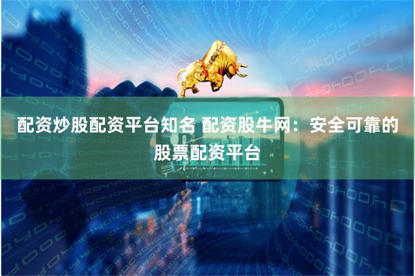 配资炒股配资平台知名 配资股牛网：安全可靠的股票配资平台