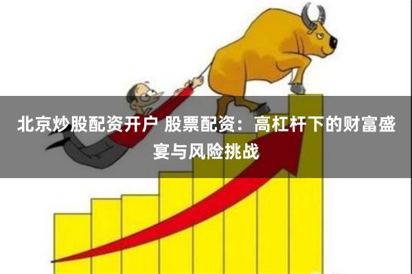 北京炒股配资开户 股票配资：高杠杆下的财富盛宴与风险挑战