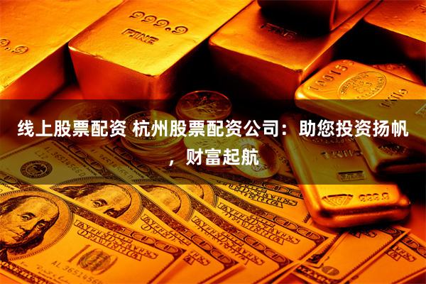 线上股票配资 杭州股票配资公司：助您投资扬帆，财富起航
