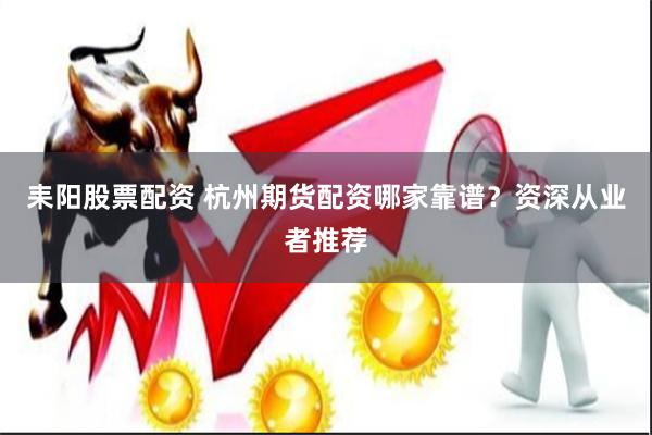 耒阳股票配资 杭州期货配资哪家靠谱？资深从业者推荐