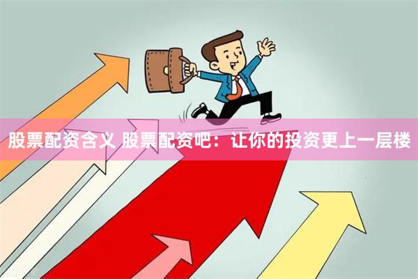 股票配资含义 股票配资吧：让你的投资更上一层楼