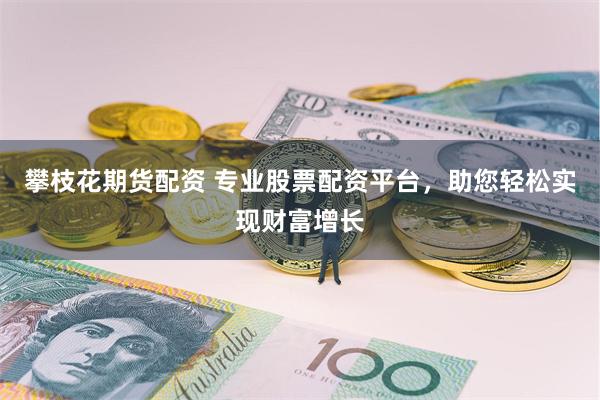 攀枝花期货配资 专业股票配资平台，助您轻松实现财富增长