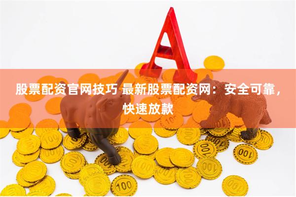 股票配资官网技巧 最新股票配资网：安全可靠，快速放款