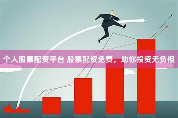 个人股票配资平台 股票配资免费，助你投资无负担