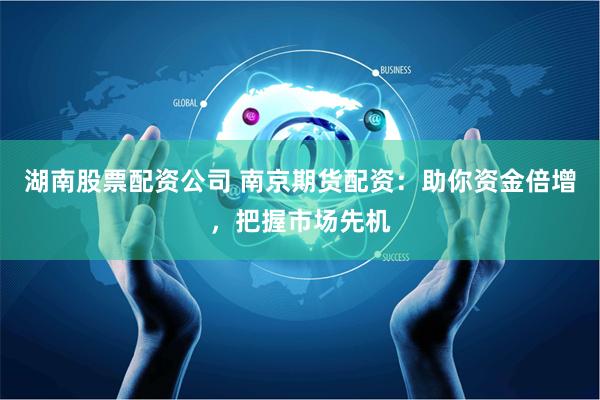 湖南股票配资公司 南京期货配资：助你资金倍增，把握市场先机