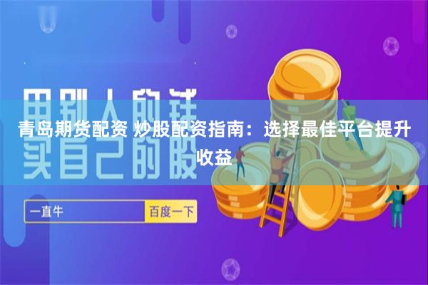 青岛期货配资 炒股配资指南：选择最佳平台提升收益