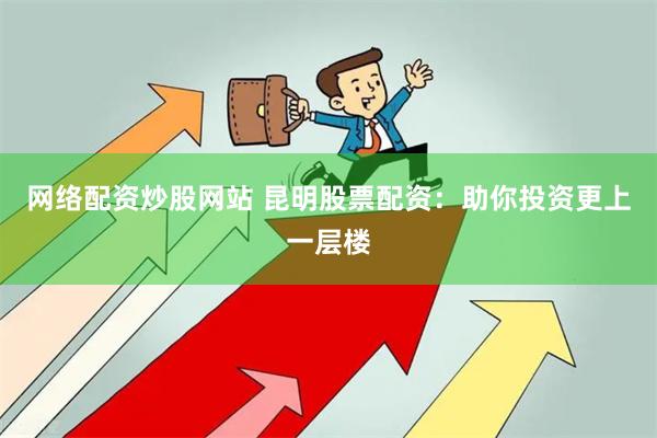网络配资炒股网站 昆明股票配资：助你投资更上一层楼