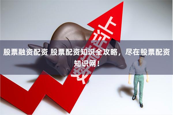 股票融资配资 股票配资知识全攻略，尽在股票配资知识网！