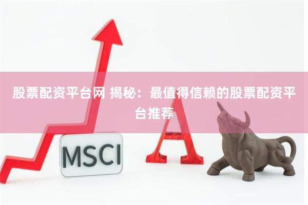 股票配资平台网 揭秘：最值得信赖的股票配资平台推荐