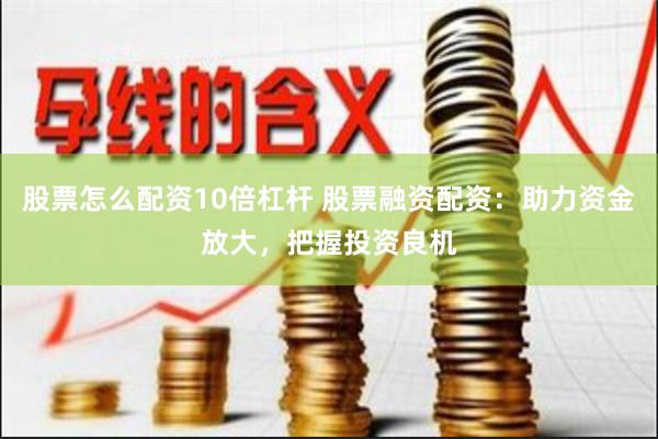 股票怎么配资10倍杠杆 股票融资配资：助力资金放大，把握投资良机