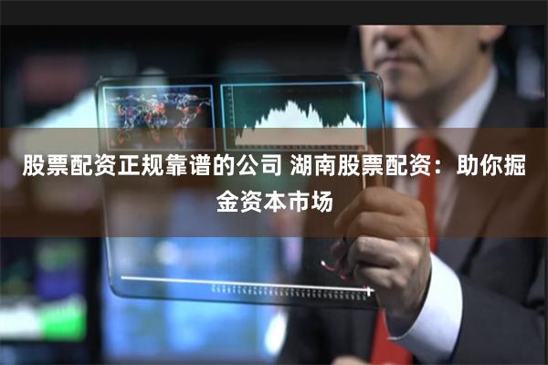 股票配资正规靠谱的公司 湖南股票配资：助你掘金资本市场