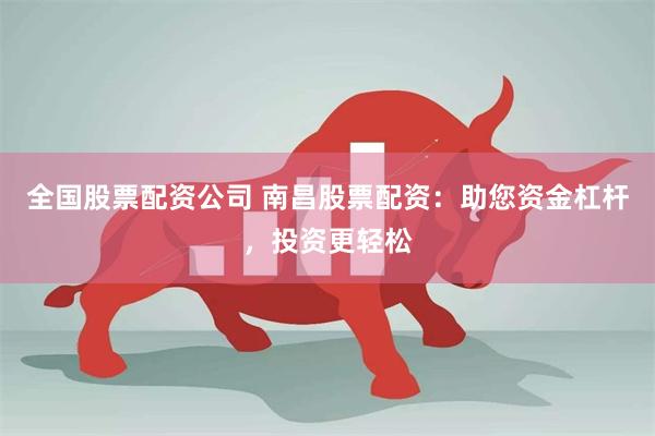 全国股票配资公司 南昌股票配资：助您资金杠杆，投资更轻松