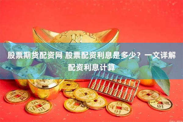股票期货配资网 股票配资利息是多少？一文详解配资利息计算