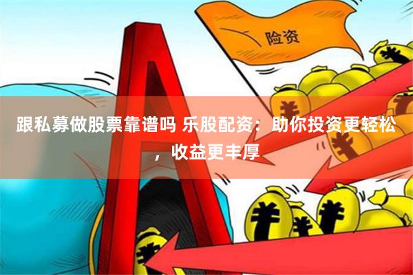跟私募做股票靠谱吗 乐股配资：助你投资更轻松，收益更丰厚