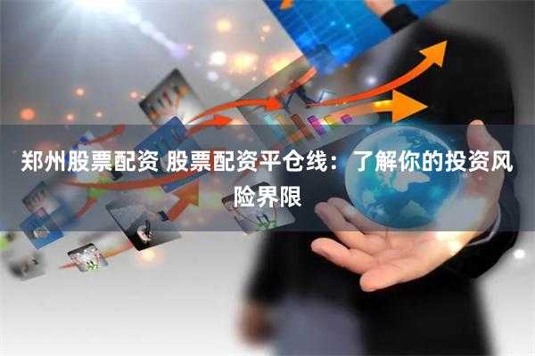 郑州股票配资 股票配资平仓线：了解你的投资风险界限