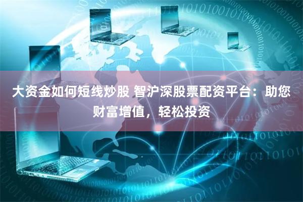 大资金如何短线炒股 智沪深股票配资平台：助您财富增值，轻松投资