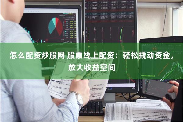 怎么配资炒股网 股票线上配资：轻松撬动资金，放大收益空间