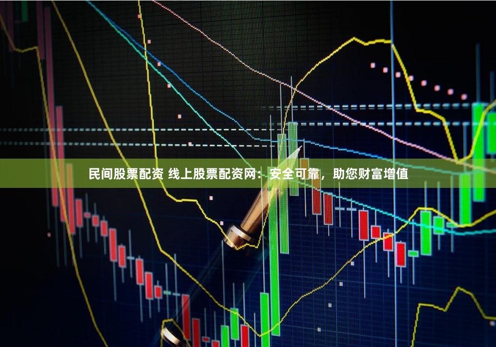 民间股票配资 线上股票配资网：安全可靠，助您财富增值