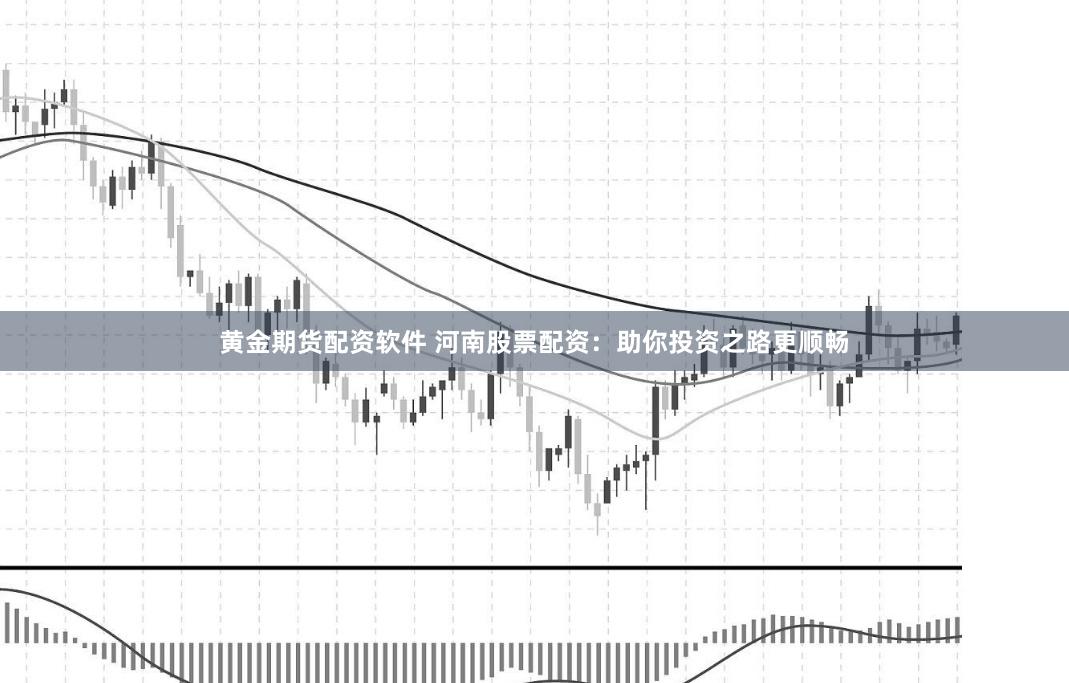 黄金期货配资软件 河南股票配资：助你投资之路更顺畅