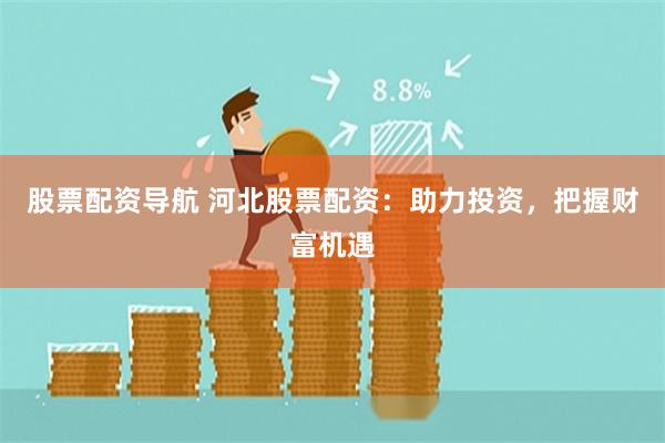 股票配资导航 河北股票配资：助力投资，把握财富机遇