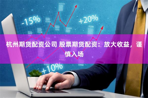 杭州期货配资公司 股票期货配资：放大收益，谨慎入场