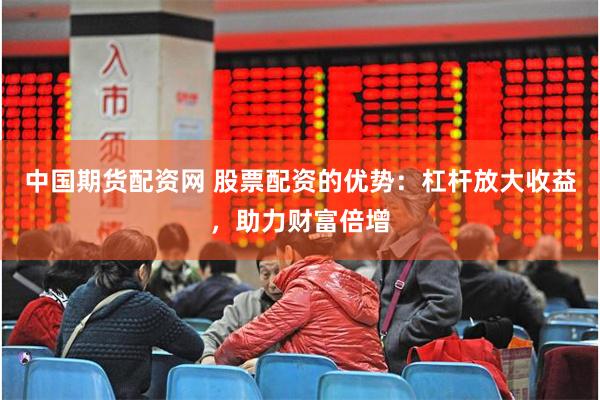 中国期货配资网 股票配资的优势：杠杆放大收益，助力财富倍增
