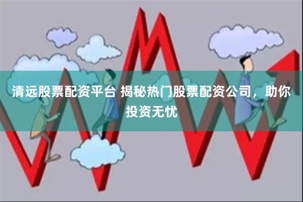 清远股票配资平台 揭秘热门股票配资公司，助你投资无忧