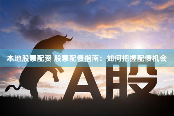 本地股票配资 股票配债指南：如何把握配债机会