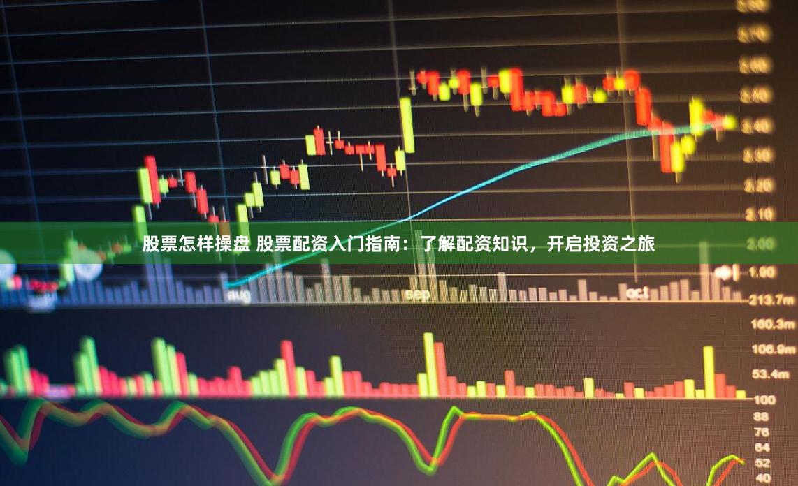 股票怎样操盘 股票配资入门指南：了解配资知识，开启投资之旅
