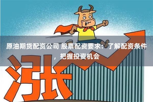 原油期货配资公司 股票配资要求：了解配资条件，把握投资机会