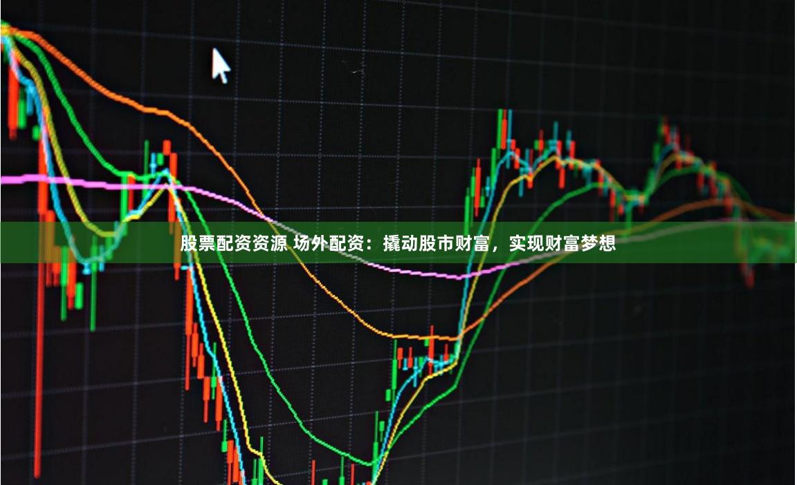 股票配资资源 场外配资：撬动股市财富，实现财富梦想