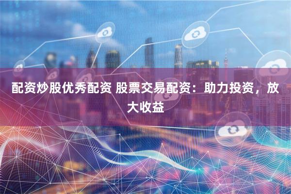 配资炒股优秀配资 股票交易配资：助力投资，放大收益