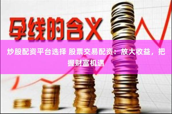 炒股配资平台选择 股票交易配资：放大收益，把握财富机遇